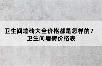 卫生间墙砖大全价格都是怎样的？ 卫生间墙砖价格表